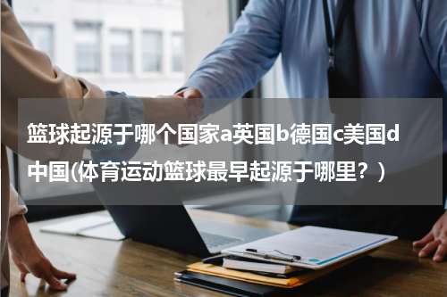 篮球起源于哪个国家a英国b德国c美国d中国(体育运动篮球最早起源于哪里？)