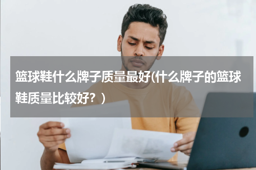 篮球鞋什么牌子质量最好(什么牌子的篮球鞋质量比较好？)