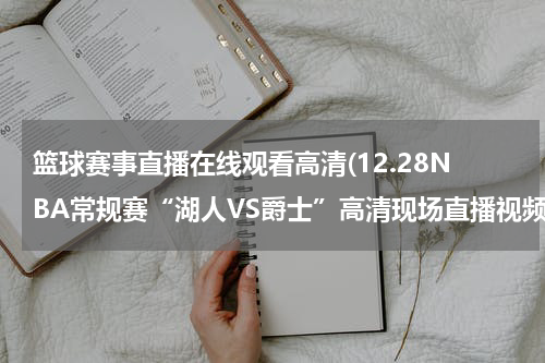 篮球赛事直播在线观看高清(12.28NBA常规赛“湖人VS爵士”高清现场直播视频观看)