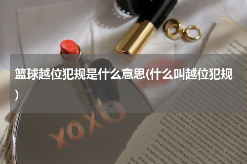 篮球越位犯规是什么意思(什么叫越位犯规)