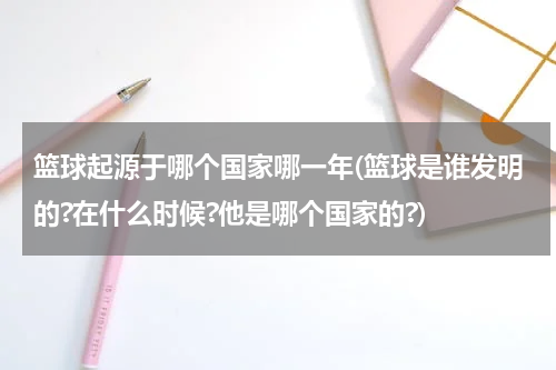 篮球起源于哪个国家哪一年(篮球是谁发明的?在什么时候?他是哪个国家的?)