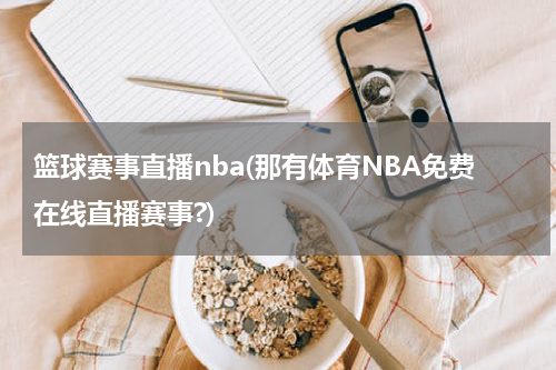 篮球赛事直播nba(那有体育NBA免费在线直播赛事?)