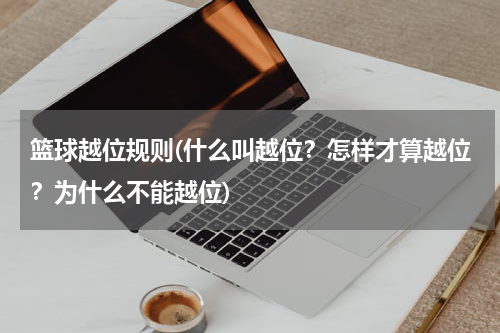 篮球越位规则(什么叫越位？怎样才算越位？为什么不能越位)