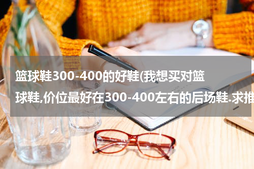 篮球鞋300-400的好鞋(我想买对篮球鞋,价位最好在300-400左右的后场鞋.求推荐)