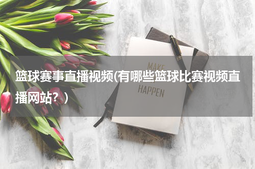 篮球赛事直播视频(有哪些篮球比赛视频直播网站？)