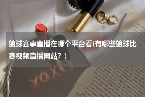 篮球赛事直播在哪个平台看(有哪些篮球比赛视频直播网站？)
