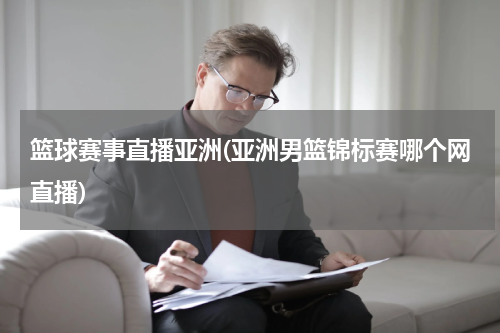 篮球赛事直播亚洲(亚洲男篮锦标赛哪个网直播)