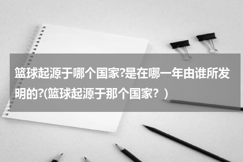 篮球起源于哪个国家?是在哪一年由谁所发明的?(篮球起源于那个国家？)
