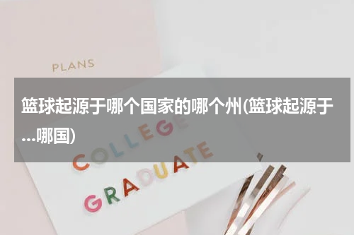 篮球起源于哪个国家的哪个州(篮球起源于...哪国)