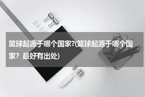 篮球起源于哪个国家?(篮球起源于哪个国家？最好有出处)