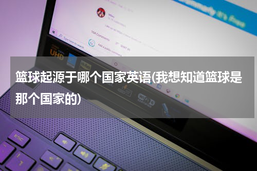 篮球起源于哪个国家英语(我想知道篮球是那个国家的)