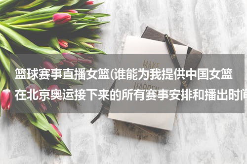 篮球赛事直播女篮(谁能为我提供中国女篮在北京奥运接下来的所有赛事安排和播出时间？)