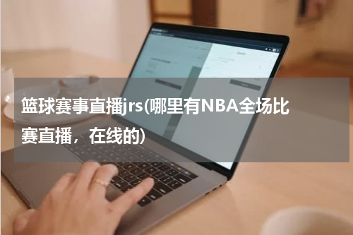 篮球赛事直播jrs(哪里有NBA全场比赛直播，在线的)