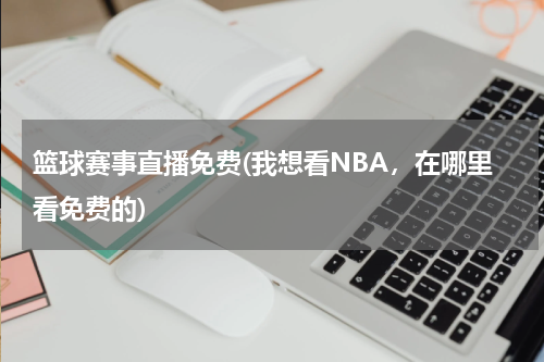 篮球赛事直播免费(我想看NBA，在哪里看免费的)