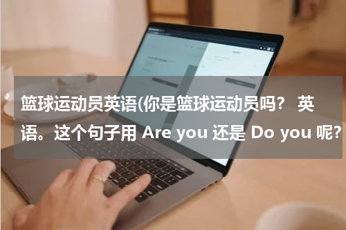 篮球运动员英语(你是篮球运动员吗？ 英语。这个句子用 Are you 还是 Do you 呢？)
