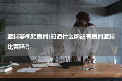 篮球赛视频直播(知道什么网站有直播篮球比赛吗?)
