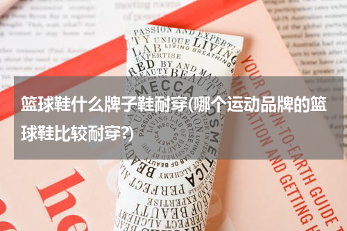 篮球鞋什么牌子鞋耐穿(哪个运动品牌的篮球鞋比较耐穿?)