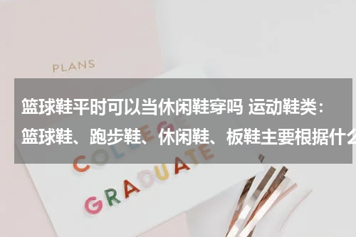 篮球鞋平时可以当休闲鞋穿吗 运动鞋类：篮球鞋、跑步鞋、休闲鞋、板鞋主要根据什么来区别？？？