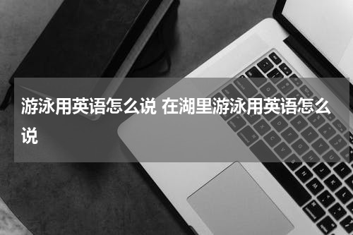 游泳用英语怎么说 在湖里游泳用英语怎么说