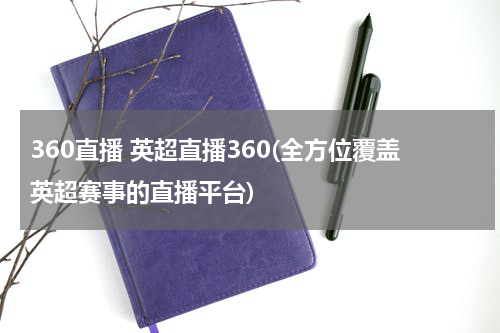 360直播 英超直播360(全方位覆盖英超赛事的直播平台)