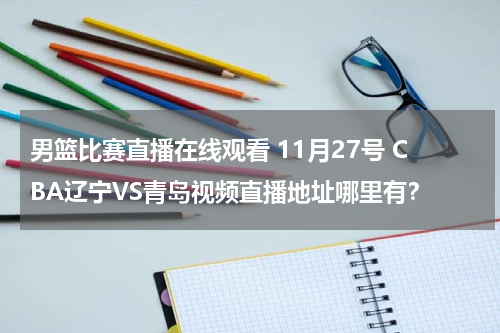 男篮比赛直播在线观看 11月27号 CBA辽宁VS青岛视频直播地址哪里有？