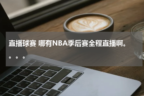 直播球赛 哪有NBA季后赛全程直播啊。。。。