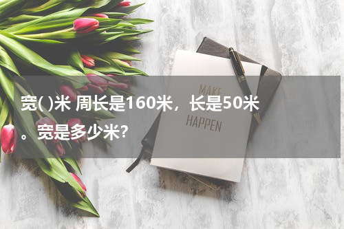 宽( )米 周长是160米，长是50米。宽是多少米？