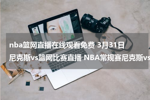 nba篮网直播在线观看免费 3月31日尼克斯vs篮网比赛直播 NBA常规赛尼克斯vs篮网视频录象