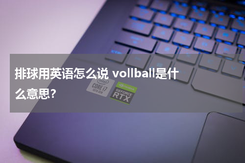 排球用英语怎么说 vollball是什么意思？