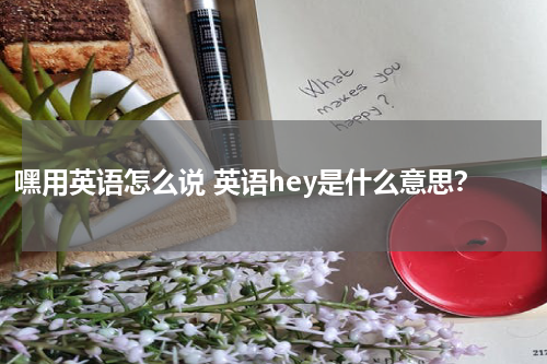 嘿用英语怎么说 英语hey是什么意思？