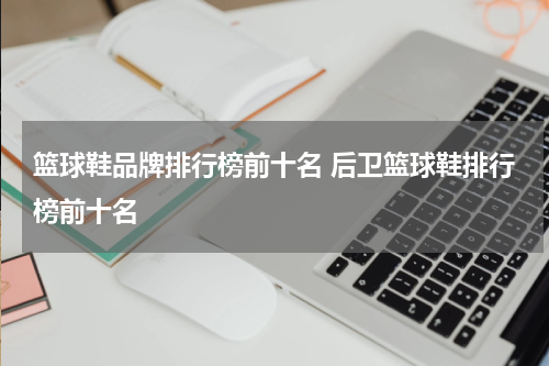 篮球鞋品牌排行榜前十名 后卫篮球鞋排行榜前十名