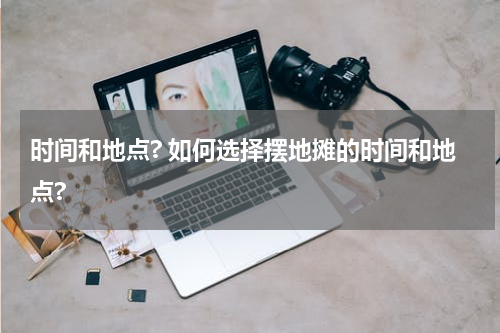 时间和地点? 如何选择摆地摊的时间和地点?