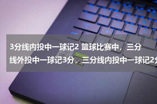 3分线内投中一球记2 篮球比赛中，三分线外投中一球记3分，三分线内投中一球记2分，在一场