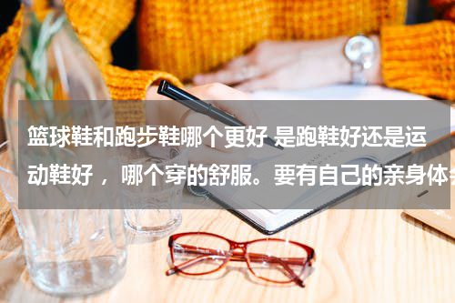 篮球鞋和跑步鞋哪个更好 是跑鞋好还是运动鞋好 ，哪个穿的舒服。要有自己的亲身体会