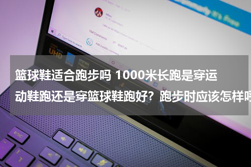 篮球鞋适合跑步吗 1000米长跑是穿运动鞋跑还是穿篮球鞋跑好？跑步时应该怎样呼吸？