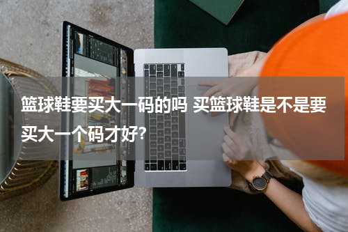 篮球鞋要买大一码的吗 买篮球鞋是不是要买大一个码才好？
