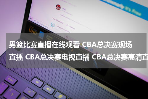 男篮比赛直播在线观看 CBA总决赛现场直播 CBA总决赛电视直播 CBA总决赛高清直播 CBA总决赛直播视频录像观看