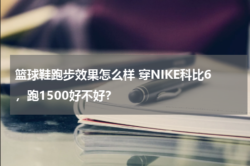 篮球鞋跑步效果怎么样 穿NIKE科比6，跑1500好不好？