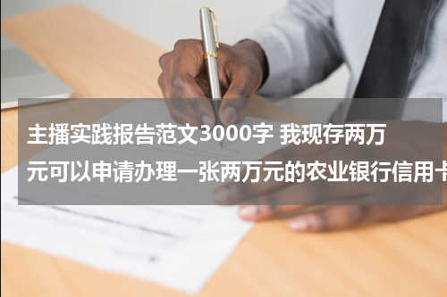 主播实践报告范文3000字 我现存两万元可以申请办理一张两万元的农业银行信用卡吗？怎么办理到哪里办