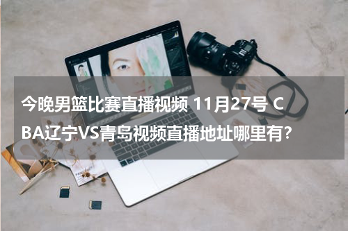 今晚男篮比赛直播视频 11月27号 CBA辽宁VS青岛视频直播地址哪里有？