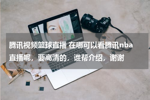 腾讯视频篮球直播 在哪可以看腾讯nba直播呢，要高清的，谁帮介绍，谢谢