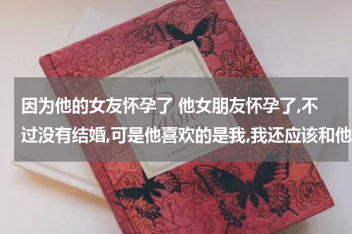 因为他的女友怀孕了 他女朋友怀孕了,不过没有结婚,可是他喜欢的是我,我还应该和他在一起吗?