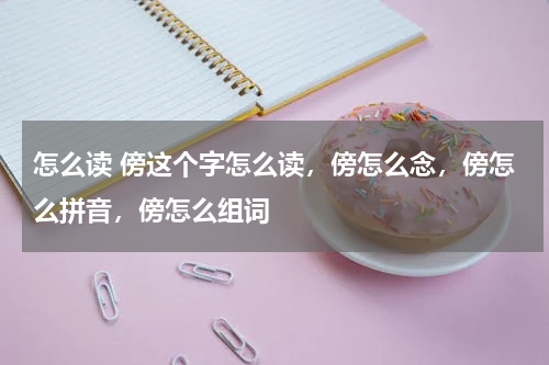 怎么读 傍这个字怎么读，傍怎么念，傍怎么拼音，傍怎么组词