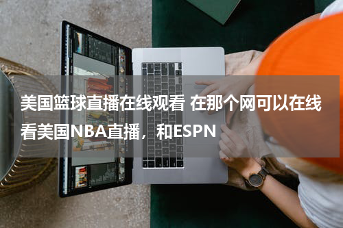 美国篮球直播在线观看 在那个网可以在线看美国NBA直播，和ESPN