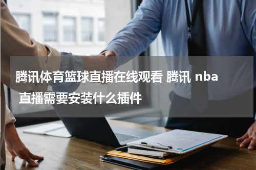 腾讯体育篮球直播在线观看 腾讯 nba 直播需要安装什么插件