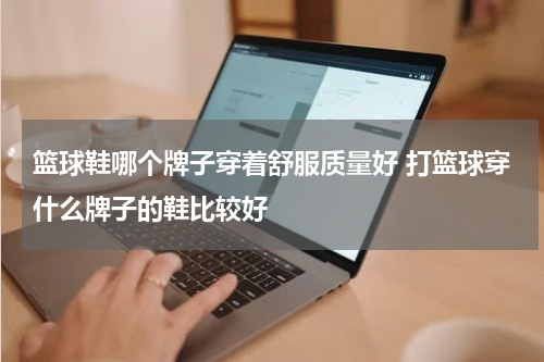 篮球鞋哪个牌子穿着舒服质量好 打篮球穿什么牌子的鞋比较好