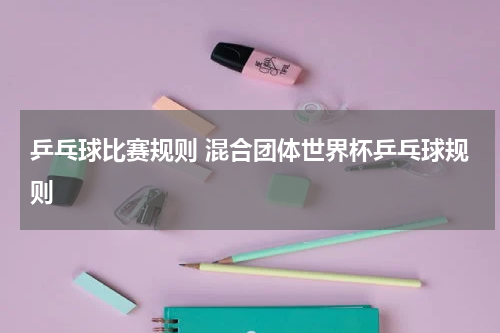 乒乓球比赛规则 混合团体世界杯乒乓球规则