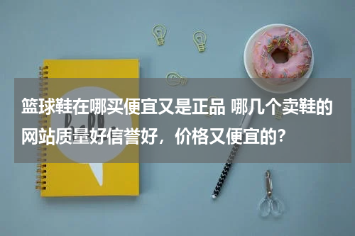 篮球鞋在哪买便宜又是正品 哪几个卖鞋的网站质量好信誉好，价格又便宜的？