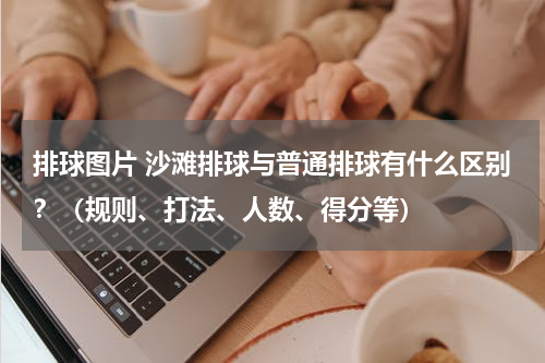 排球图片 沙滩排球与普通排球有什么区别？（规则、打法、人数、得分等）
