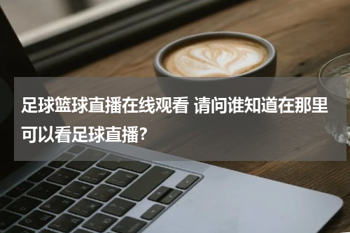 足球篮球直播在线观看 请问谁知道在那里可以看足球直播？
